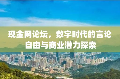 现金网论坛，数字时代的言论自由与商业潜力探索