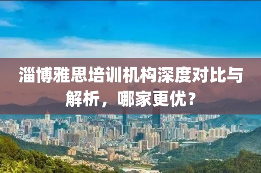 淄博雅思培训机构深度对比与解析，哪家更优？