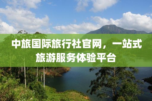 中旅国际旅行社官网，一站式旅游服务体验平台