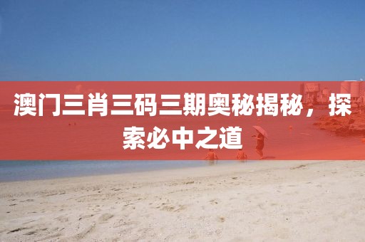 澳门三肖三码三期奥秘揭秘，探索必中之道