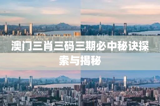澳门三肖三码三期必中秘诀探索与揭秘