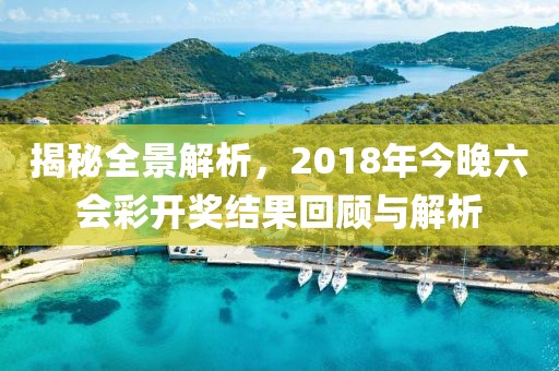 揭秘全景解析，2018年今晚六会彩开奖结果回顾与解析