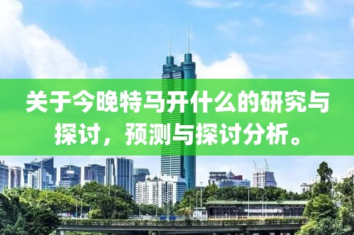 关于今晚特马开什么的研究与探讨，预测与探讨分析。