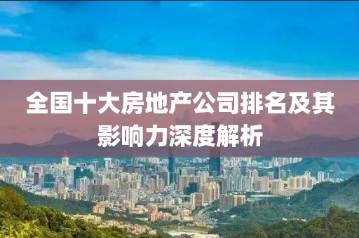全国十大房地产公司排名及其影响力深度解析