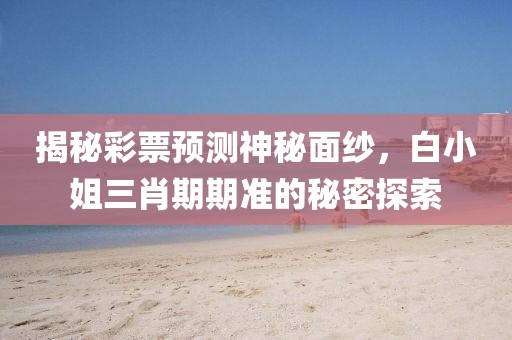 揭秘彩票预测神秘面纱，白小姐三肖期期准的秘密探索