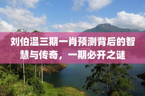 刘伯温三期一肖预测背后的智慧与传奇，一期必开之谜