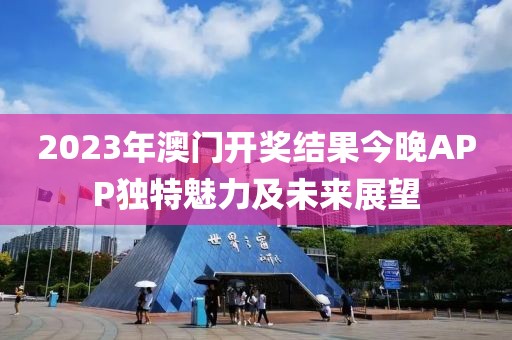 2023年澳门开奖结果今晚APP独特魅力及未来展望