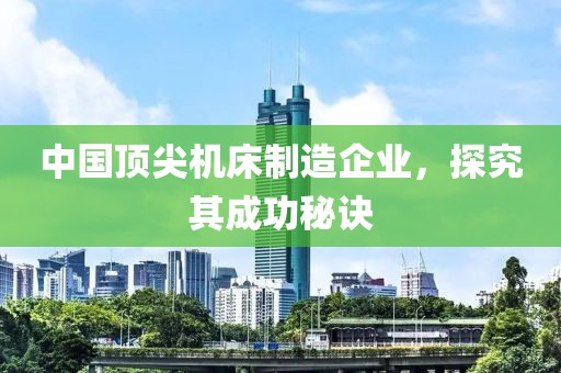 中国顶尖机床制造企业，探究其成功秘诀