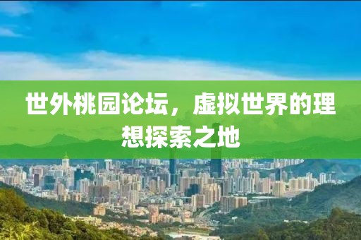 世外桃园论坛，虚拟世界的理想探索之地
