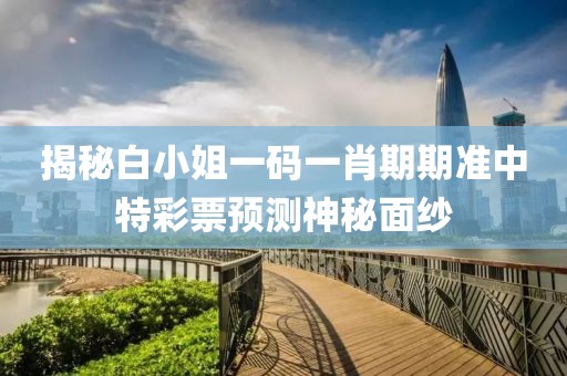 揭秘白小姐一码一肖期期准中特彩票预测神秘面纱