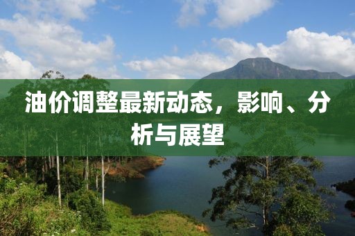 油价调整最新动态，影响、分析与展望
