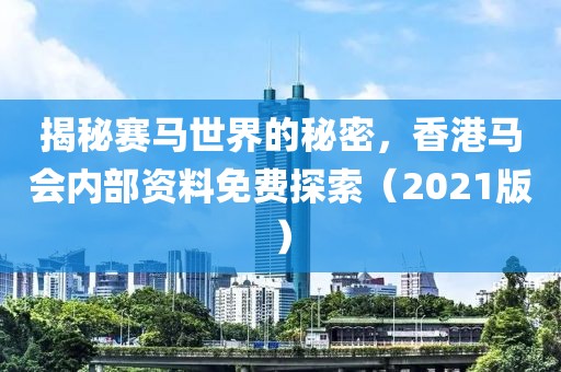 揭秘赛马世界的秘密，香港马会内部资料免费探索（2021版）