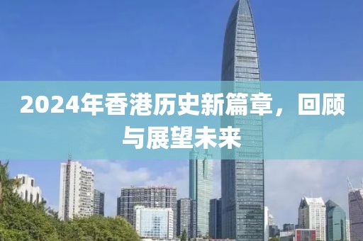 2024年香港历史新篇章，回顾与展望未来