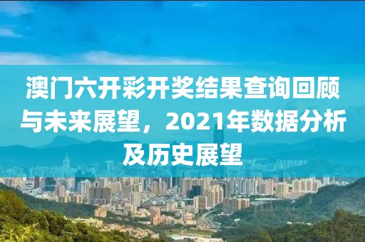澳门六开彩开奖结果查询回顾与未来展望，2021年数据分析及历史展望