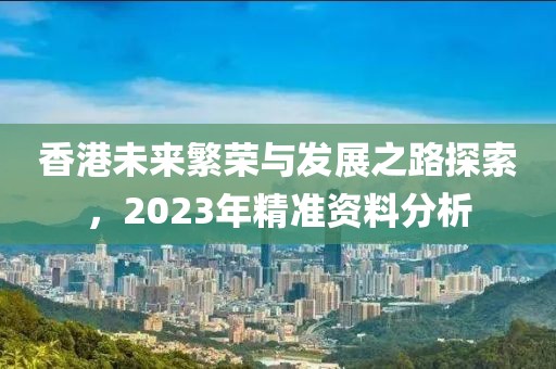 香港未来繁荣与发展之路探索，2023年精准资料分析