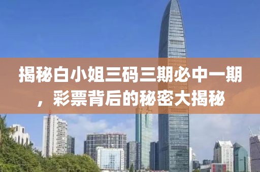 揭秘白小姐三码三期必中一期，彩票背后的秘密大揭秘