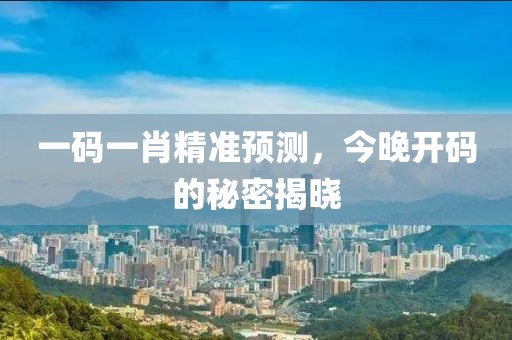 一码一肖精准预测，今晚开码的秘密揭晓