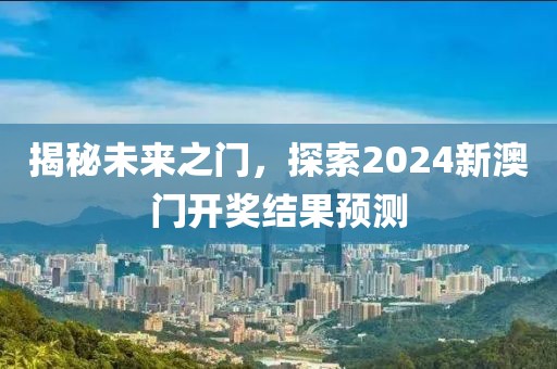揭秘未来之门，探索2024新澳门开奖结果预测