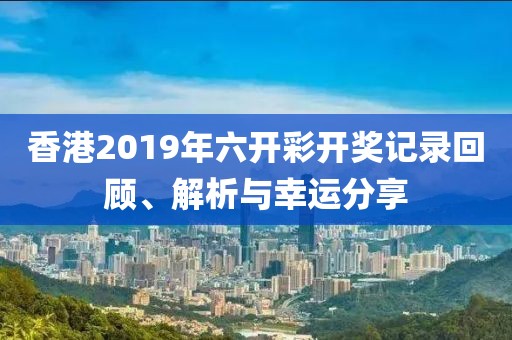 香港2019年六开彩开奖记录回顾、解析与幸运分享