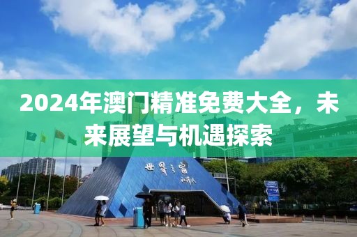 2024年澳门精准免费大全，未来展望与机遇探索