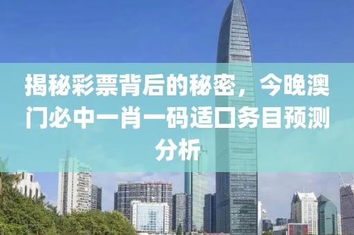 揭秘彩票背后的秘密，今晚澳门必中一肖一码适囗务目预测分析