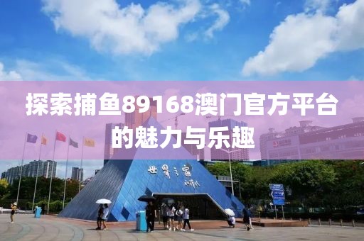 探索捕鱼89168澳门官方平台的魅力与乐趣