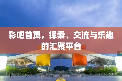彩吧首页，探索、交流与乐趣的汇聚平台