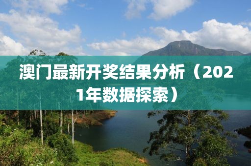 澳门最新开奖结果分析（2021年数据探索）