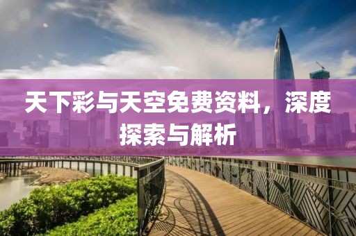 天下彩与天空免费资料，深度探索与解析