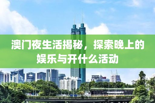 澳门夜生活揭秘，探索晚上的娱乐与开什么活动