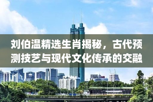 刘伯温精选生肖揭秘，古代预测技艺与现代文化传承的交融