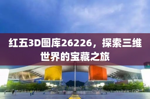 红五3D图库26226，探索三维世界的宝藏之旅