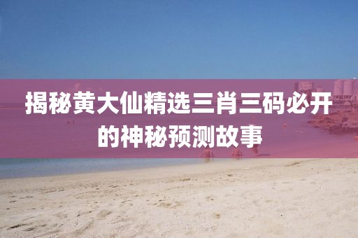 揭秘黄大仙精选三肖三码必开的神秘预测故事