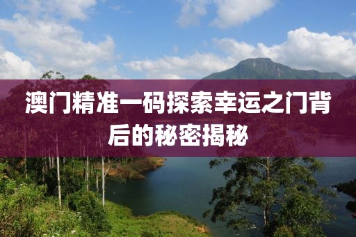 澳门精准一码探索幸运之门背后的秘密揭秘