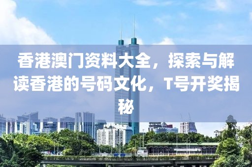 香港澳门资料大全，探索与解读香港的号码文化，T号开奖揭秘