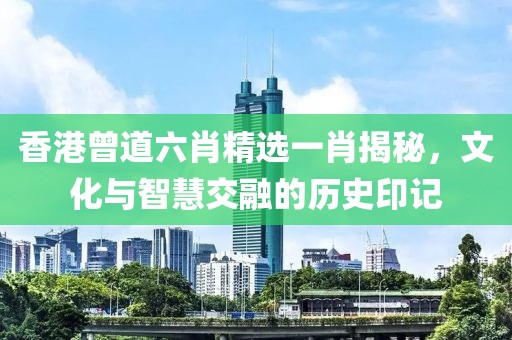香港曾道六肖精选一肖揭秘，文化与智慧交融的历史印记