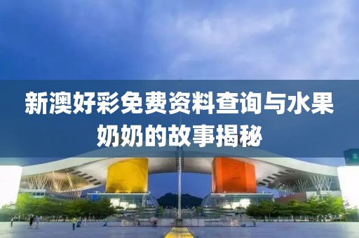 新澳好彩免费资料查询与水果奶奶的故事揭秘