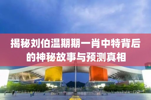揭秘刘伯温期期一肖中特背后的神秘故事与预测真相