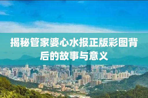 揭秘管家婆心水报正版彩图背后的故事与意义