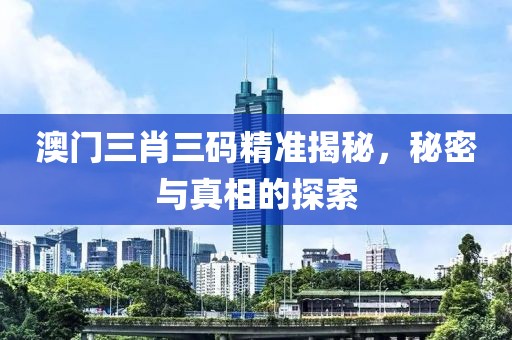 澳门三肖三码精准揭秘，秘密与真相的探索