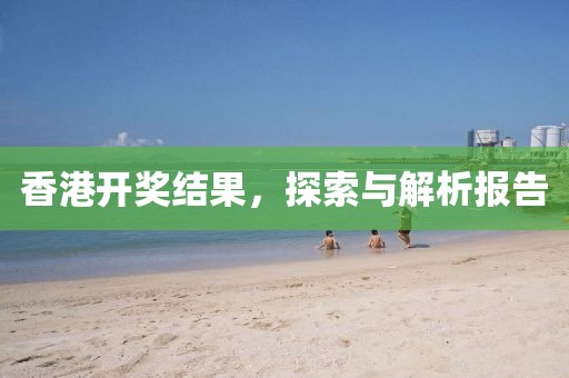 香港开奖结果，探索与解析报告