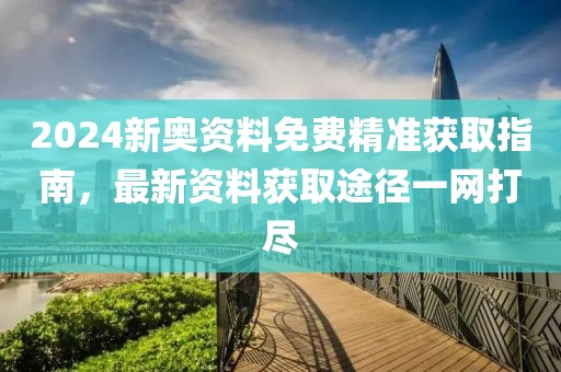 2024新奥资料免费精准获取指南，最新资料获取途径一网打尽
