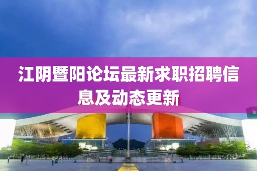 江阴暨阳论坛最新求职招聘信息及动态更新