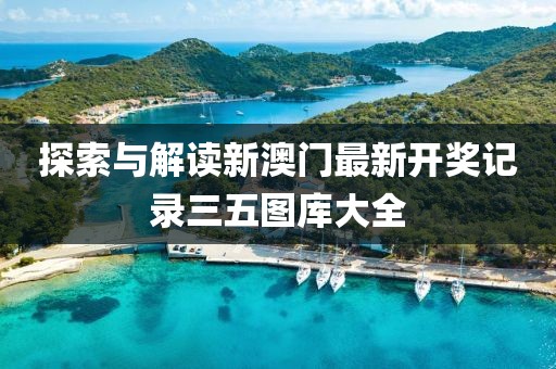 探索与解读新澳门最新开奖记录三五图库大全