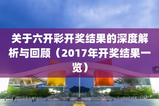 关于六开彩开奖结果的深度解析与回顾（2017年开奖结果一览）