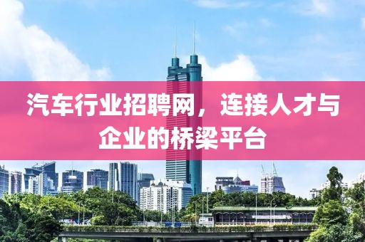 汽车行业招聘网，连接人才与企业的桥梁平台
