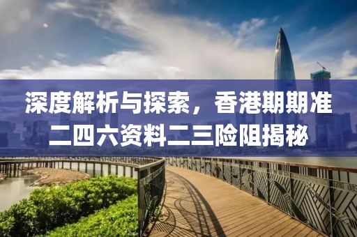 深度解析与探索，香港期期准二四六资料二三险阻揭秘