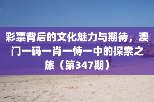 彩票背后的文化魅力与期待，澳门一码一肖一恃一中的探索之旅（第347期）