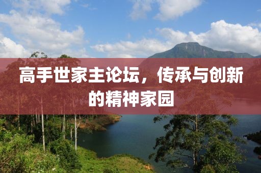 高手世家主论坛，传承与创新的精神家园