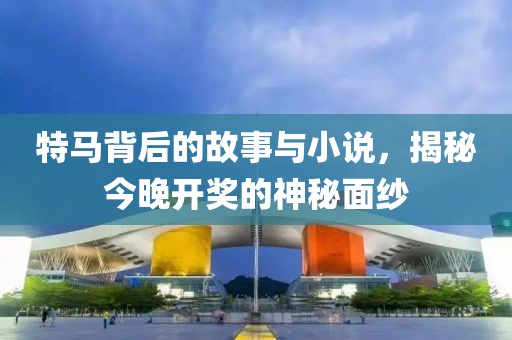 特马背后的故事与小说，揭秘今晚开奖的神秘面纱